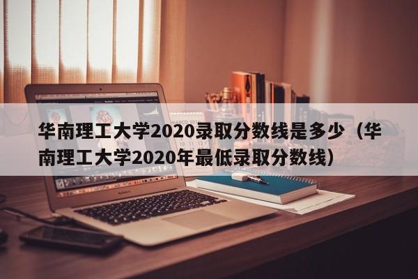 华南理工大学2020录取分数线是多少（华南理工大学2020年最低录取分数线）