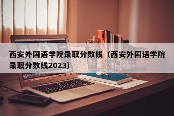 西安外国语学院录取分数线（西安外国语学院录取分数线2023）