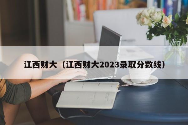 江西财大（江西财大2023录取分数线）