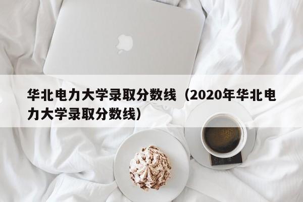 华北电力大学录取分数线（2020年华北电力大学录取分数线）