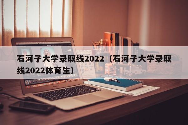 石河子大学录取线2022（石河子大学录取线2022体育生）