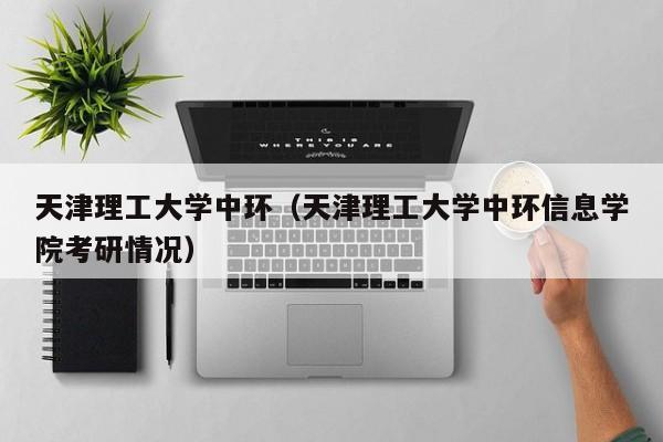 天津理工大学中环（天津理工大学中环信息学院考研情况）