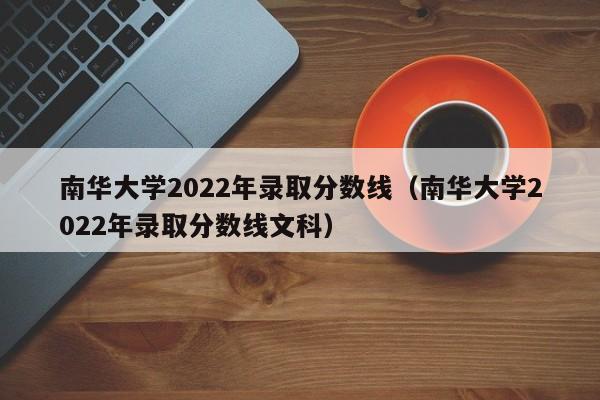 南华大学2022年录取分数线（南华大学2022年录取分数线文科）