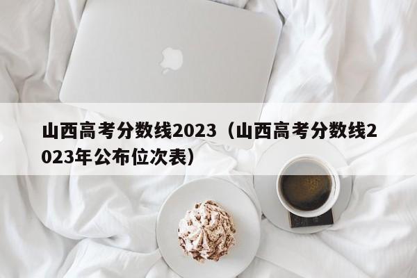 山西高考分数线2023（山西高考分数线2023年公布位次表）