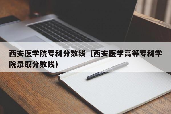 西安医学院专科分数线（西安医学高等专科学院录取分数线）