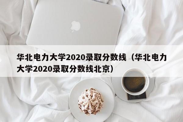 华北电力大学2020录取分数线（华北电力大学2020录取分数线北京）