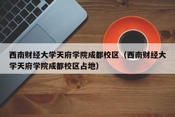 西南财经大学天府学院成都校区（西南财经大学天府学院成都校区占地）