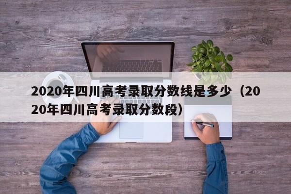 2020年四川高考录取分数线是多少（2020年四川高考录取分数段）