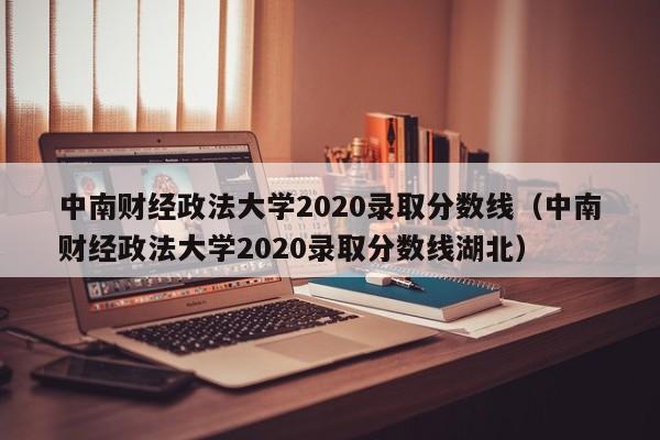 中南财经政法大学2020录取分数线（中南财经政法大学2020录取分数线湖北）