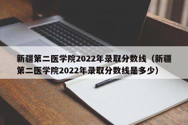 新疆第二医学院2022年录取分数线（新疆第二医学院2022年录取分数线是多少）