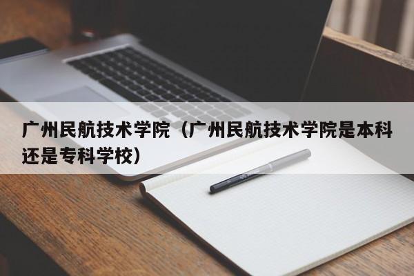 广州民航技术学院（广州民航技术学院是本科还是专科学校）