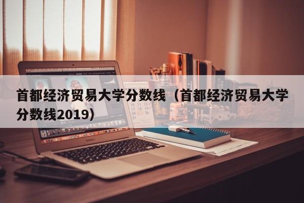 首都经济贸易大学分数线（首都经济贸易大学分数线2019）