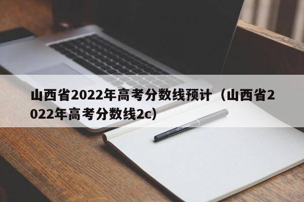 山西省2022年高考分数线预计（山西省2022年高考分数线2c）