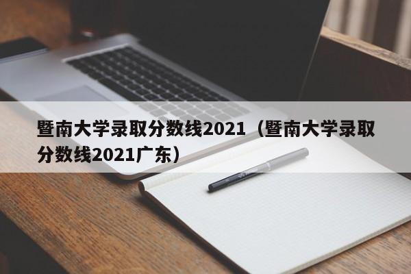 暨南大学录取分数线2021（暨南大学录取分数线2021广东）