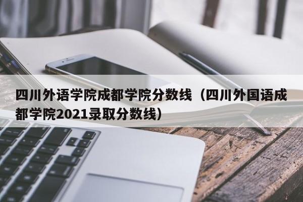 四川外语学院成都学院分数线（四川外国语成都学院2021录取分数线）