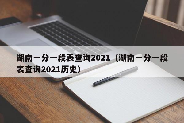 湖南一分一段表查询2021（湖南一分一段表查询2021历史）