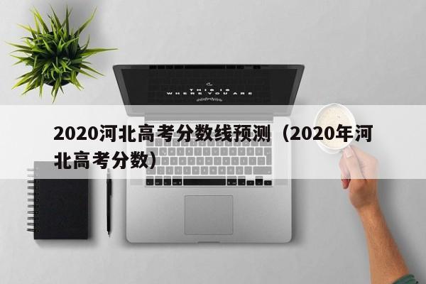 2020河北高考分数线预测（2020年河北高考分数）