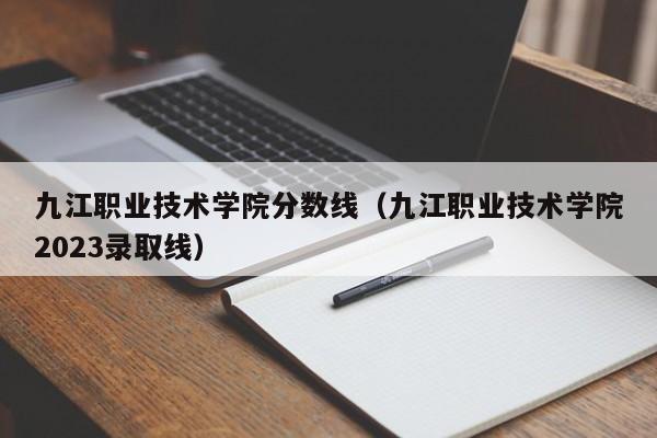 九江职业技术学院分数线（九江职业技术学院2023录取线）