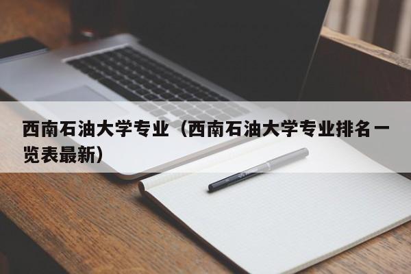 西南石油大学专业（西南石油大学专业排名一览表最新）