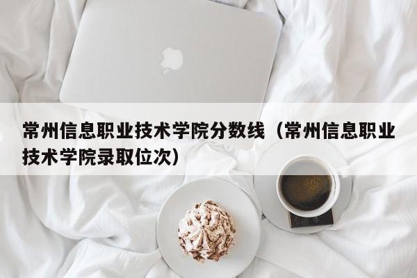 常州信息职业技术学院分数线（常州信息职业技术学院录取位次）