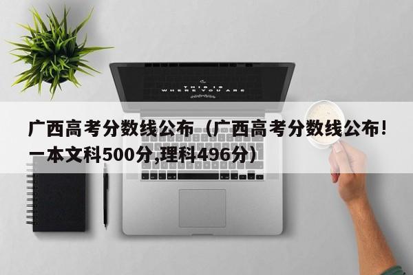 广西高考分数线公布（广西高考分数线公布!一本文科500分,理科496分）