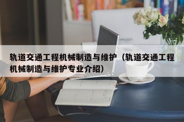 轨道交通工程机械制造与维护（轨道交通工程机械制造与维护专业介绍）