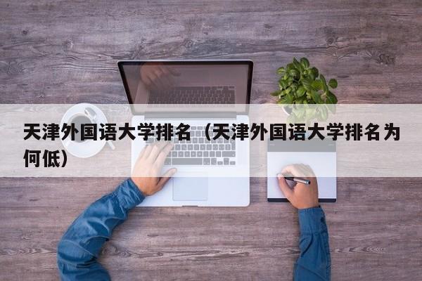 天津外国语大学排名（天津外国语大学排名为何低）