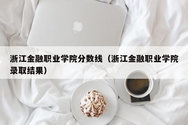 浙江金融职业学院分数线（浙江金融职业学院录取结果）