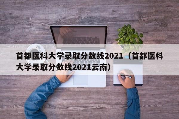 首都医科大学录取分数线2021（首都医科大学录取分数线2021云南）