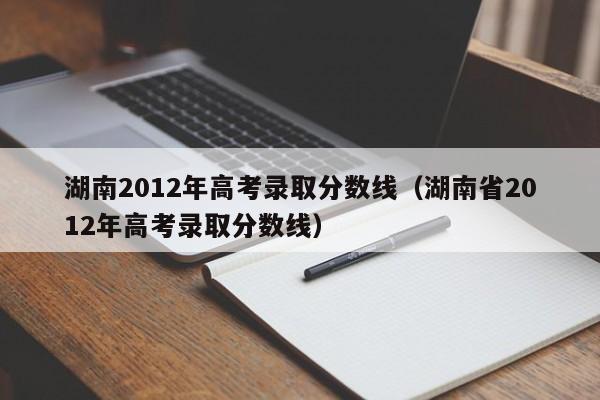 湖南2012年高考录取分数线（湖南省2012年高考录取分数线）