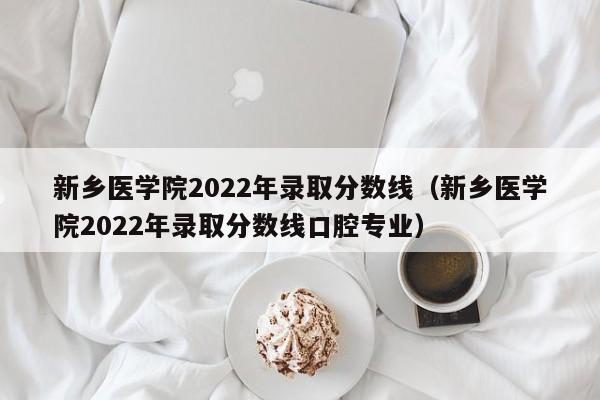 新乡医学院2022年录取分数线（新乡医学院2022年录取分数线口腔专业）