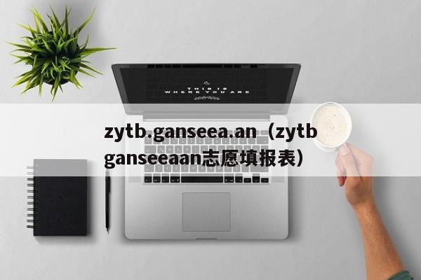 zytb.ganseea.an（zytbganseeaan志愿填报表）