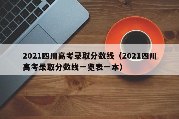 2021四川高考录取分数线（2021四川高考录取分数线一览表一本）