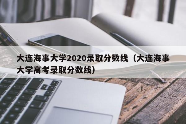 大连海事大学2020录取分数线（大连海事大学高考录取分数线）