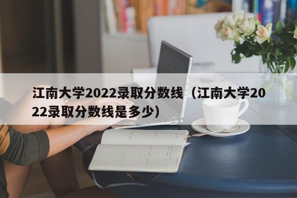 江南大学2022录取分数线（江南大学2022录取分数线是多少）