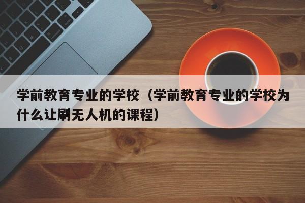 学前教育专业的学校（学前教育专业的学校为什么让刷无人机的课程）