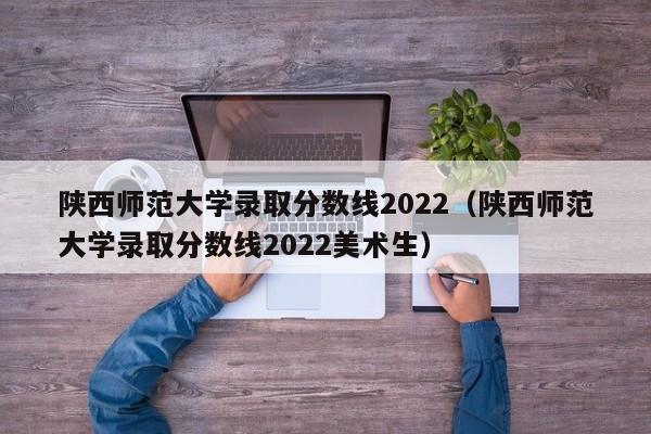 陕西师范大学录取分数线2022（陕西师范大学录取分数线2022美术生）