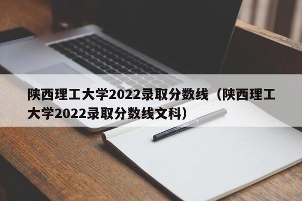 陕西理工大学2022录取分数线（陕西理工大学2022录取分数线文科）