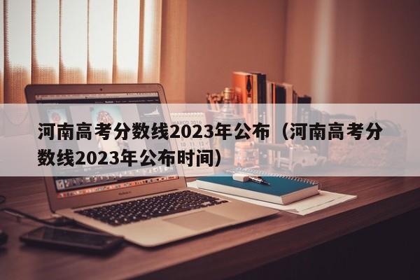 河南高考分数线2023年公布（河南高考分数线2023年公布时间）