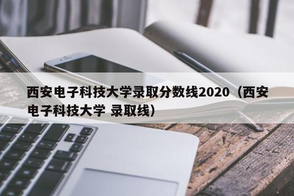 西安电子科技大学录取分数线2020（西安电子科技大学 录取线）