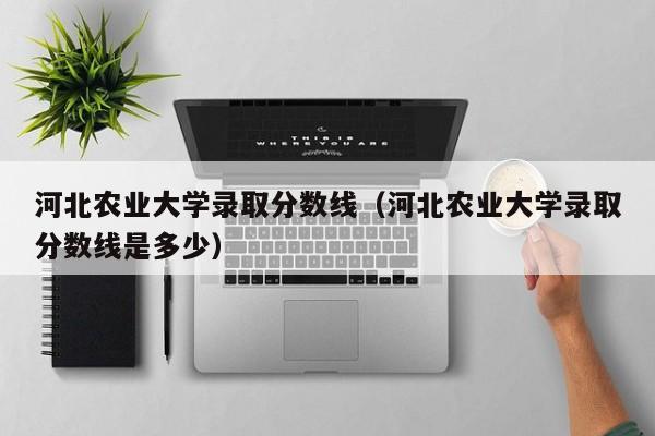 河北农业大学录取分数线（河北农业大学录取分数线是多少）