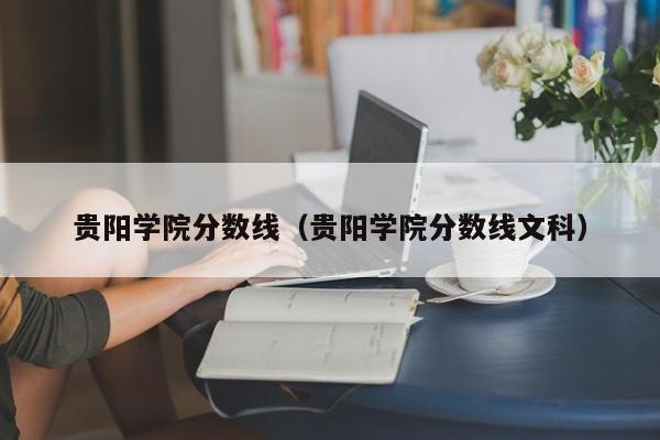 贵阳学院分数线（贵阳学院分数线文科）