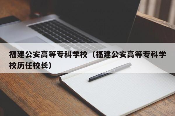 福建公安高等专科学校（福建公安高等专科学校历任校长）