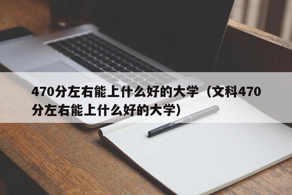 470分左右能上什么好的大学（文科470分左右能上什么好的大学）