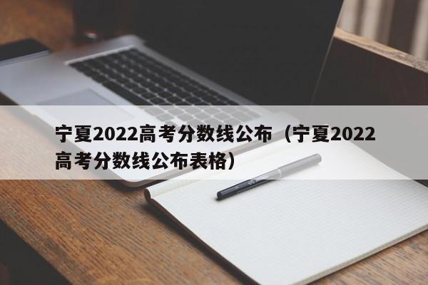 宁夏2022高考分数线公布（宁夏2022高考分数线公布表格）