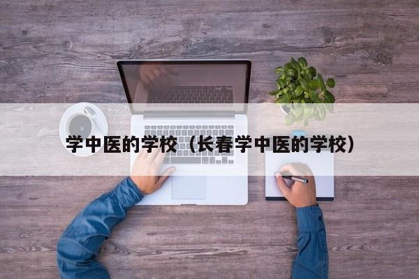 学中医的学校（长春学中医的学校）