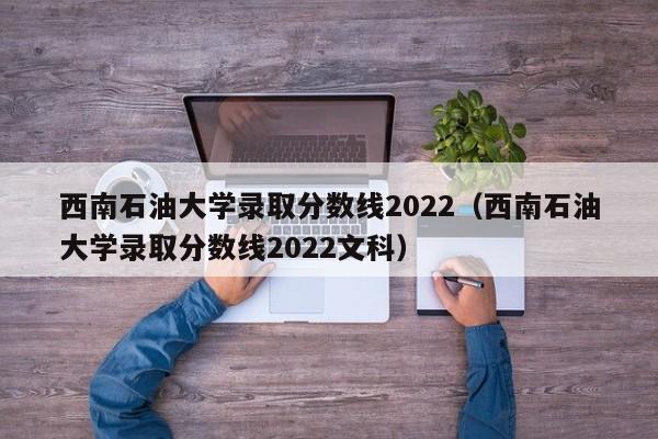 西南石油大学录取分数线2022（西南石油大学录取分数线2022文科）