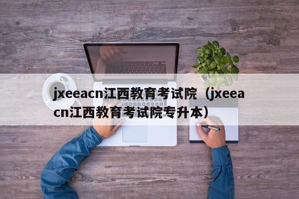 jxeeacn江西教育考试院（jxeeacn江西教育考试院专升本）