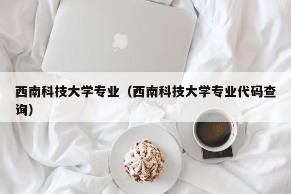 西南科技大学专业（西南科技大学专业代码查询）