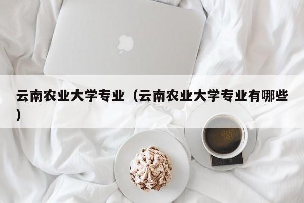 云南农业大学专业（云南农业大学专业有哪些）